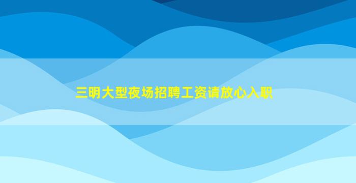 三明大型夜场招聘工资请放心入职