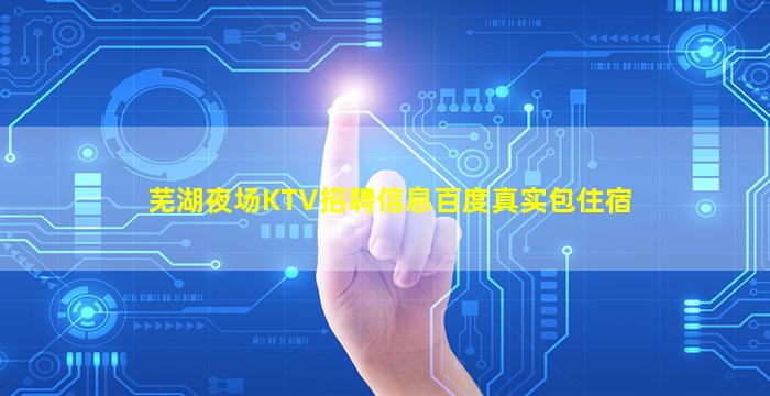 芜湖夜场KTV招聘信息百度真实包住宿